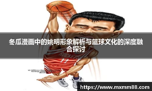 冬瓜漫画中的姚明形象解析与篮球文化的深度融合探讨