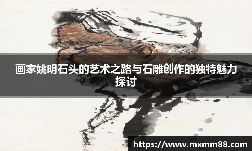 画家姚明石头的艺术之路与石雕创作的独特魅力探讨