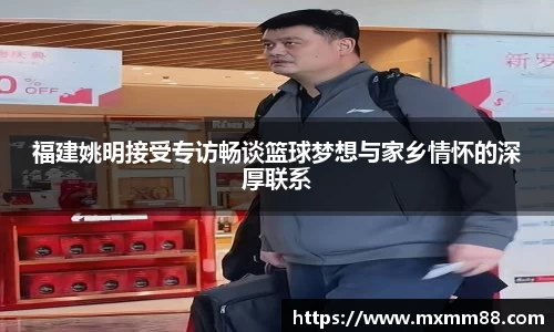 福建姚明接受专访畅谈篮球梦想与家乡情怀的深厚联系