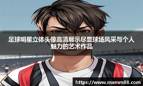 足球明星立体头像高清展示尽显球场风采与个人魅力的艺术作品