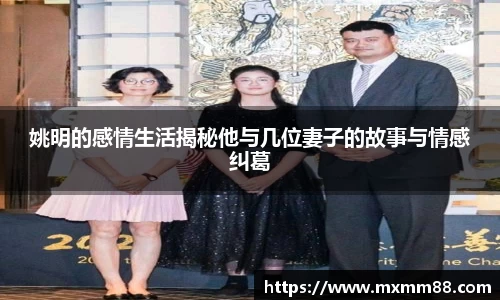 姚明的感情生活揭秘他与几位妻子的故事与情感纠葛