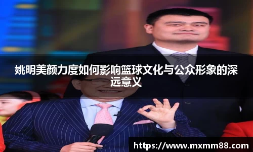 姚明美颜力度如何影响篮球文化与公众形象的深远意义