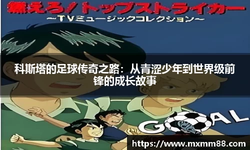 科斯塔的足球传奇之路：从青涩少年到世界级前锋的成长故事