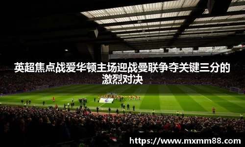英超焦点战爱华顿主场迎战曼联争夺关键三分的激烈对决