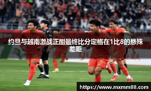 约旦与越南激战正酣最终比分定格在1比8的悬殊差距