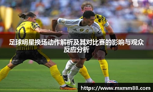 足球明星换场动作解析及其对比赛的影响与观众反应分析