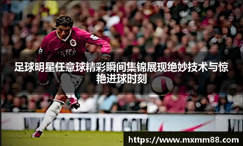 足球明星任意球精彩瞬间集锦展现绝妙技术与惊艳进球时刻