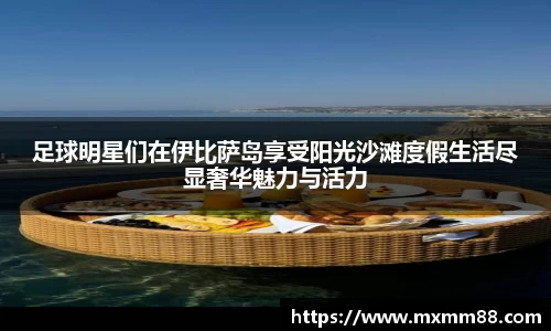 足球明星们在伊比萨岛享受阳光沙滩度假生活尽显奢华魅力与活力