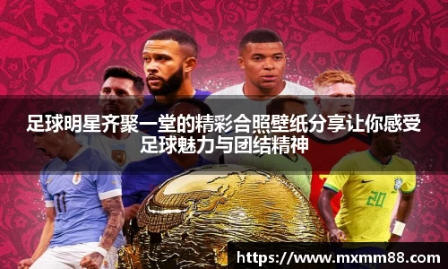 足球明星齐聚一堂的精彩合照壁纸分享让你感受足球魅力与团结精神