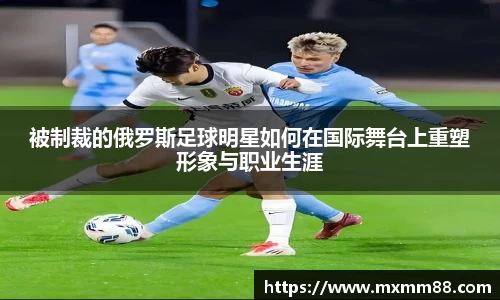 被制裁的俄罗斯足球明星如何在国际舞台上重塑形象与职业生涯